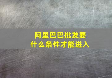 阿里巴巴批发要什么条件才能进入