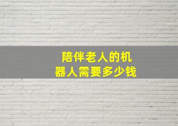 陪伴老人的机器人需要多少钱