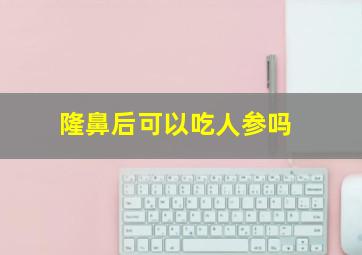 隆鼻后可以吃人参吗