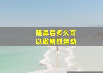 隆鼻后多久可以做剧烈运动