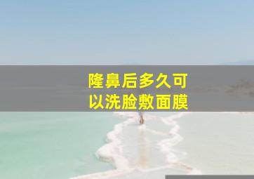 隆鼻后多久可以洗脸敷面膜