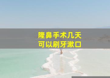 隆鼻手术几天可以刷牙漱口