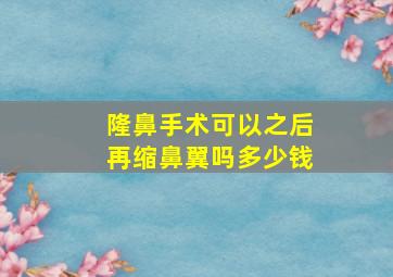 隆鼻手术可以之后再缩鼻翼吗多少钱