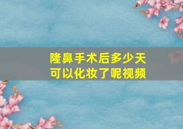 隆鼻手术后多少天可以化妆了呢视频