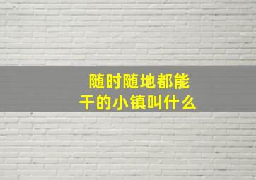 随时随地都能干的小镇叫什么