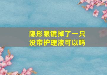 隐形眼镜掉了一只没带护理液可以吗