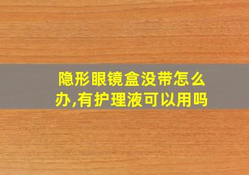 隐形眼镜盒没带怎么办,有护理液可以用吗