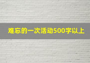 难忘的一次活动500字以上