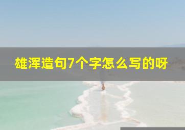 雄浑造句7个字怎么写的呀