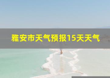 雅安市天气预报15天天气