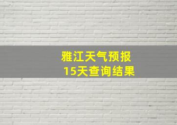 雅江天气预报15天查询结果