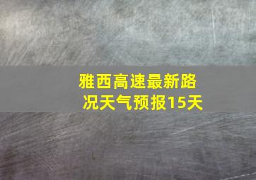 雅西高速最新路况天气预报15天