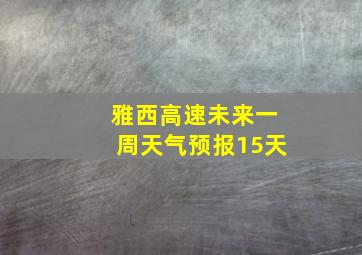 雅西高速未来一周天气预报15天