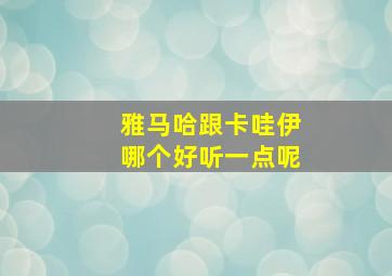 雅马哈跟卡哇伊哪个好听一点呢