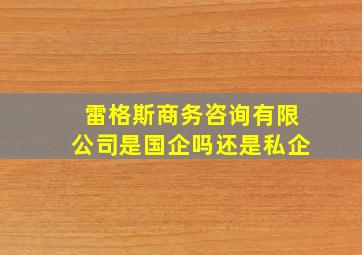 雷格斯商务咨询有限公司是国企吗还是私企