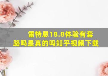 雷特恩18.8体验有套路吗是真的吗知乎视频下载