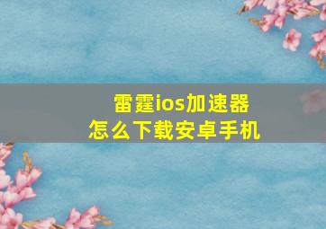 雷霆ios加速器怎么下载安卓手机