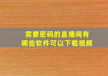 需要密码的直播间有哪些软件可以下载视频