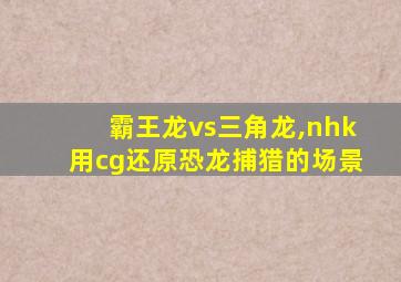 霸王龙vs三角龙,nhk用cg还原恐龙捕猎的场景