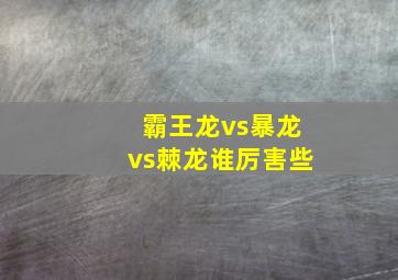 霸王龙vs暴龙vs棘龙谁厉害些