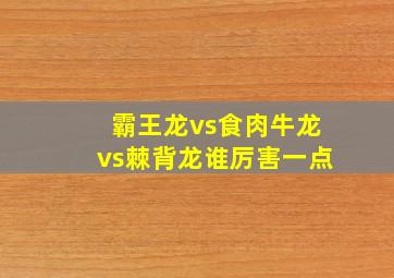 霸王龙vs食肉牛龙vs棘背龙谁厉害一点