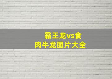 霸王龙vs食肉牛龙图片大全