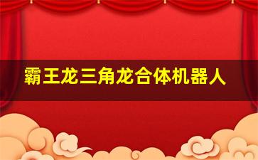 霸王龙三角龙合体机器人