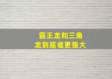 霸王龙和三角龙到底谁更强大