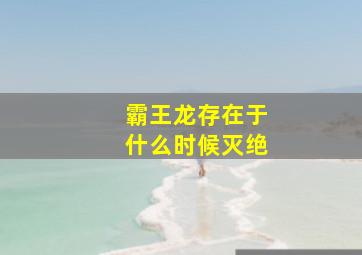 霸王龙存在于什么时候灭绝