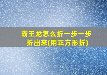 霸王龙怎么折一步一步折出来(用正方形折)