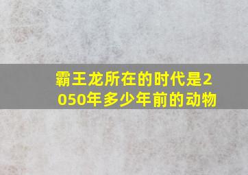 霸王龙所在的时代是2050年多少年前的动物