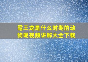 霸王龙是什么时期的动物呢视频讲解大全下载