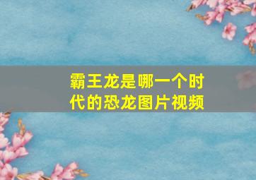 霸王龙是哪一个时代的恐龙图片视频