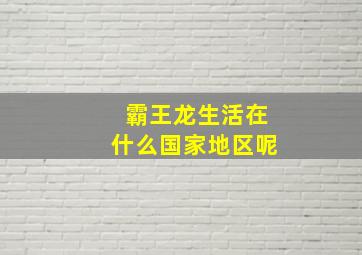 霸王龙生活在什么国家地区呢