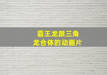 霸王龙跟三角龙合体的动画片