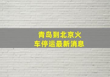 青岛到北京火车停运最新消息