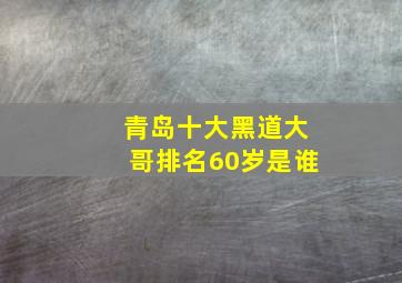 青岛十大黑道大哥排名60岁是谁