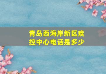 青岛西海岸新区疾控中心电话是多少