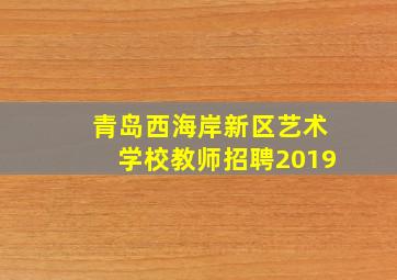 青岛西海岸新区艺术学校教师招聘2019