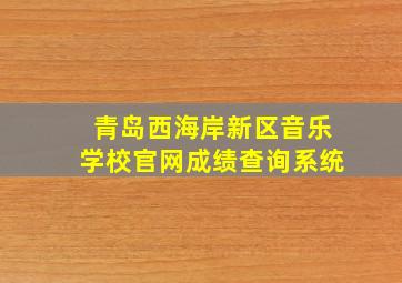 青岛西海岸新区音乐学校官网成绩查询系统