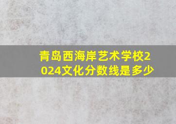 青岛西海岸艺术学校2024文化分数线是多少