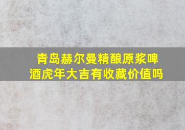 青岛赫尔曼精酿原浆啤酒虎年大吉有收藏价值吗