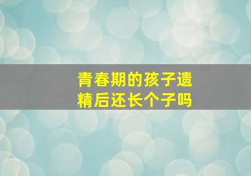 青春期的孩子遗精后还长个子吗