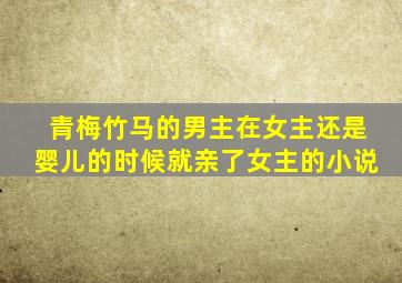 青梅竹马的男主在女主还是婴儿的时候就亲了女主的小说