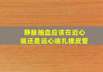 静脉抽血应该在近心端还是远心端扎橡皮管