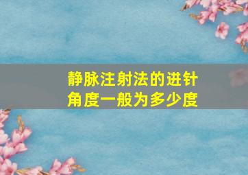 静脉注射法的进针角度一般为多少度