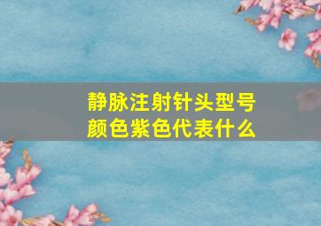 静脉注射针头型号颜色紫色代表什么