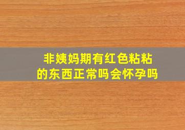 非姨妈期有红色粘粘的东西正常吗会怀孕吗