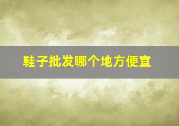 鞋子批发哪个地方便宜