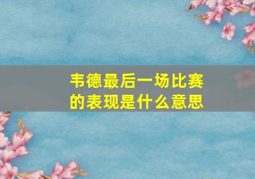 韦德最后一场比赛的表现是什么意思